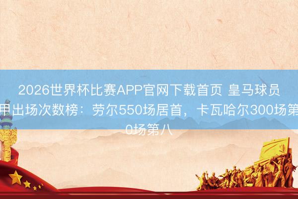 2026世界杯比赛APP官网下载首页 皇马球员西甲出场次数榜：劳尔550场居首，卡瓦哈尔300场第八