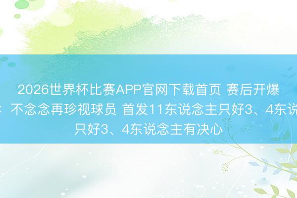 2026世界杯比赛APP官网下载首页 赛后开爆！罗塞尼尔：不念念再珍视球员 首发11东说念主只好3、4东说念主有决心