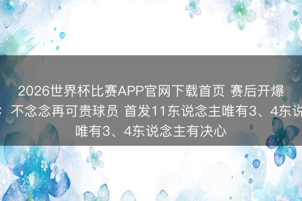 2026世界杯比赛APP官网下载首页 赛后开爆！罗塞尼尔：不念念再可贵球员 首发11东说念主唯有3、4东说念主有决心