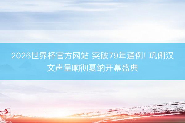 2026世界杯官方网站 突破79年通例! 巩俐汉文声量响彻戛纳开幕盛典