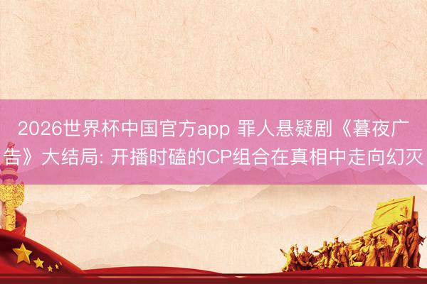 2026世界杯中国官方app 罪人悬疑剧《暮夜广告》大结局: 开播时磕的CP组合在真相中走向幻灭