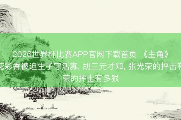 2026世界杯比赛APP官网下载首页 《主角》直到花彩香被迫生子守活寡, 胡三元才知, 张光荣的抨击有多狠