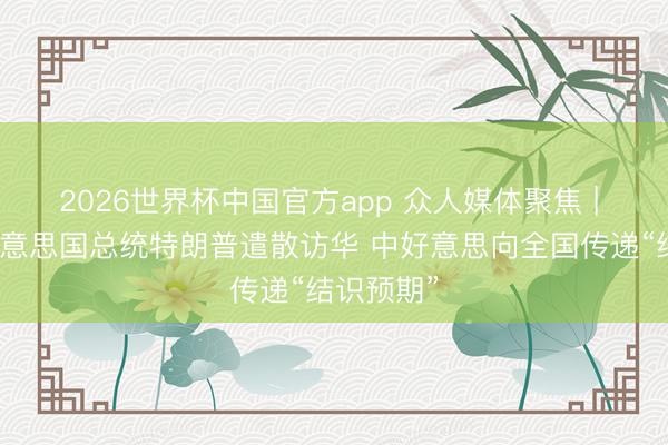 2026世界杯中国官方app 众人媒体聚焦 | 外媒:好意思国总统特朗普遣散访华 中好意思向全国传递“结识预期”