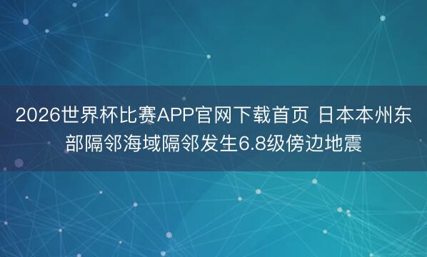 2026世界杯比赛APP官网下载首页 日本本州东部隔邻海域隔邻发生6.8级傍边地震
