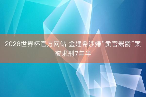2026世界杯官方网站 金建希涉嫌“卖官鬻爵”案被求刑7年半