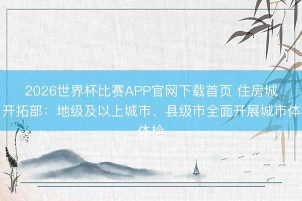 2026世界杯比赛APP官网下载首页 住房城乡开拓部：地级及以上城市、县级市全面开展城市体检