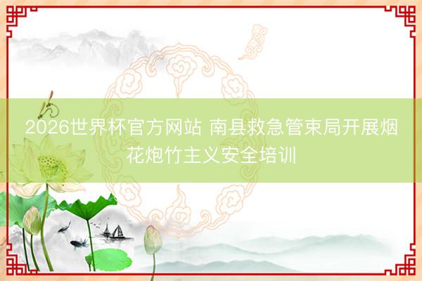 2026世界杯官方网站 南县救急管束局开展烟花炮竹主义安全培训