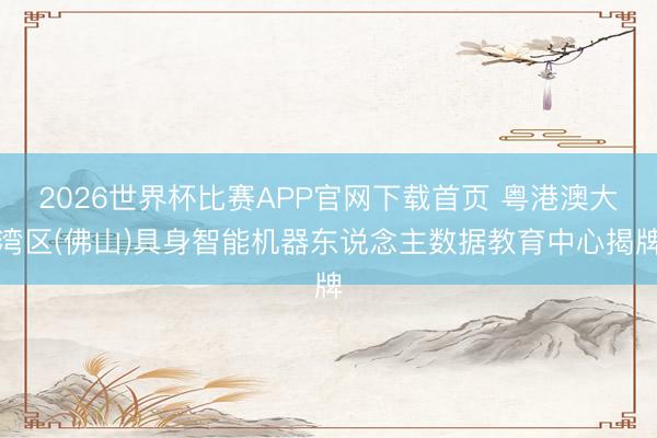 2026世界杯比赛APP官网下载首页 粤港澳大湾区(佛山)具身智能机器东说念主数据教育中心揭牌