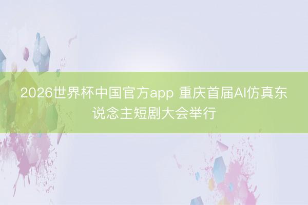 2026世界杯中国官方app 重庆首届AI仿真东说念主短剧大会举行