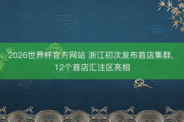 2026世界杯官方网站 浙江初次发布首店集群， 12个首店汇注区亮相