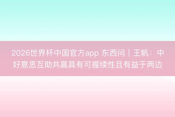 2026世界杯中国官方app 东西问｜王帆：中好意思互助共赢具有可握续性且有益于两边