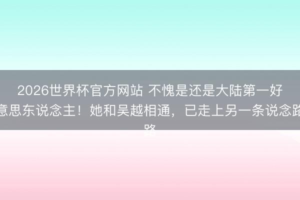2026世界杯官方网站 不愧是还是大陆第一好意思东说念主！她和吴越相通，已走上另一条说念路