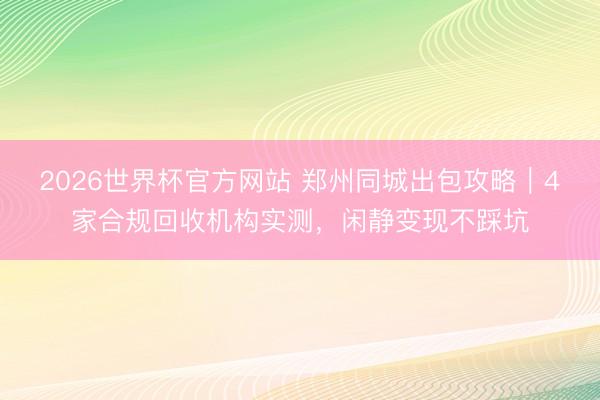 2026世界杯官方网站 郑州同城出包攻略｜4家合规回收机构实测，闲静变现不踩坑