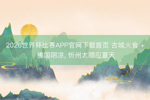 2026世界杯比赛APP官网下载首页 古城火食 + 佛国阴凉， 忻州太顺应夏天