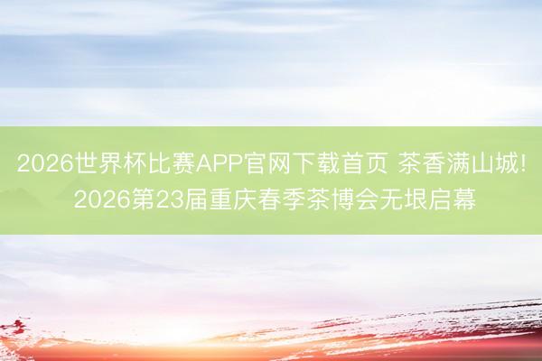 2026世界杯比赛APP官网下载首页 茶香满山城! 2026第23届重庆春季茶博会无垠启幕