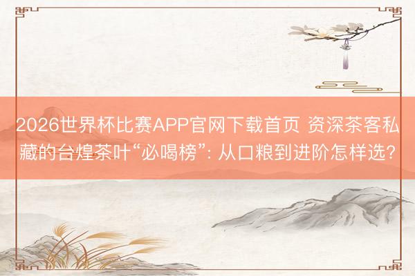 2026世界杯比赛APP官网下载首页 资深茶客私藏的台煌茶叶“必喝榜”: 从口粮到进阶怎样选?
