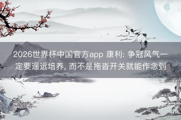 2026世界杯中国官方app 康利: 争冠风气一定要遥远培养， 而不是拖沓开关就能作念到
