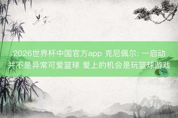 2026世界杯中国官方app 克尼佩尔: 一启动并不是异常可爱篮球 爱上的机会是玩篮球游戏
