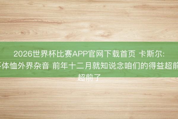 2026世界杯比赛APP官网下载首页 卡斯尔: 不体恤外界杂音 前年十二月就知说念咱们的得益超前了