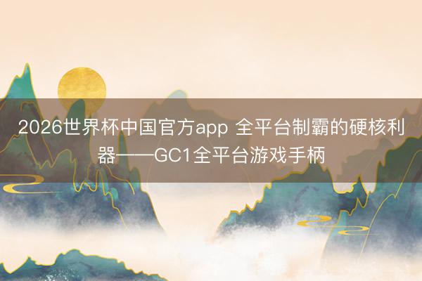 2026世界杯中国官方app 全平台制霸的硬核利器——GC1全平台游戏手柄