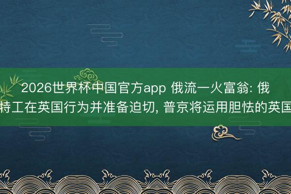 2026世界杯中国官方app 俄流一火富翁: 俄特工在英国行为并准备迫切， 普京将运用胆怯的英国