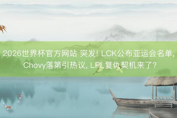 2026世界杯官方网站 突发! LCK公布亚运会名单， Chovy落第引热议， LPL复仇契机来了?