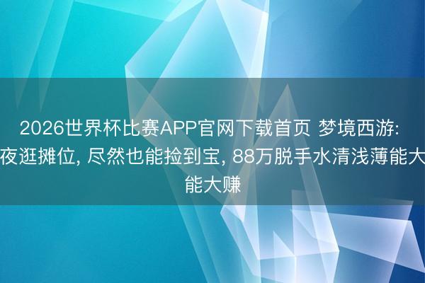 2026世界杯比赛APP官网下载首页 梦境西游: 半夜逛摊位, 尽然也能捡到宝, 88万脱手水清浅薄能大赚