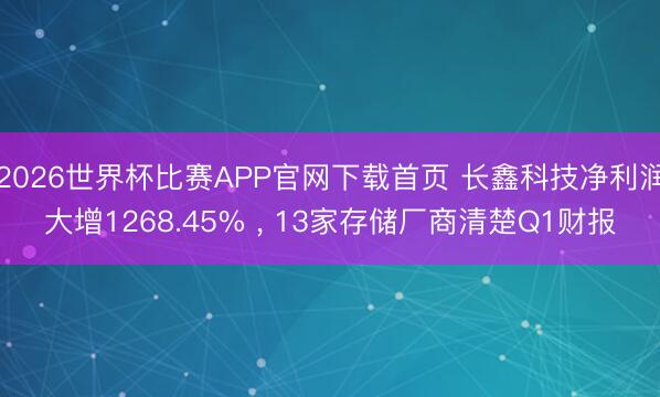 2026世界杯比赛APP官网下载首页 长鑫科技净利润大增1268.45% ， 13家存储厂商清楚Q1财报