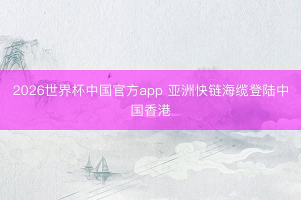 2026世界杯中国官方app 亚洲快链海缆登陆中国香港