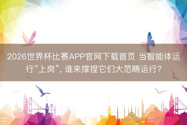 2026世界杯比赛APP官网下载首页 当智能体运行“上岗”， 谁来撑捏它们大范畴运行?