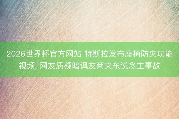 2026世界杯官方网站 特斯拉发布座椅防夹功能视频， 网友质疑暗讽友商夹东说念主事故