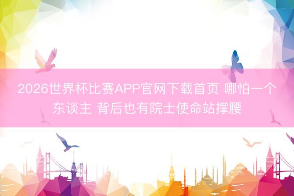 2026世界杯比赛APP官网下载首页 哪怕一个东谈主 背后也有院士使命站撑腰