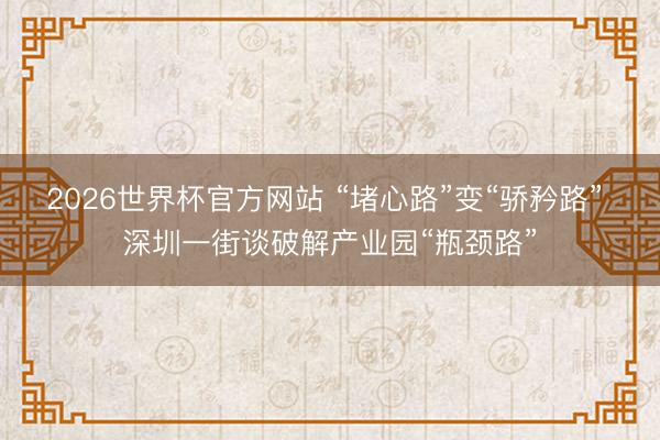 2026世界杯官方网站 “堵心路”变“骄矜路” 深圳一街谈破解产业园“瓶颈路”
