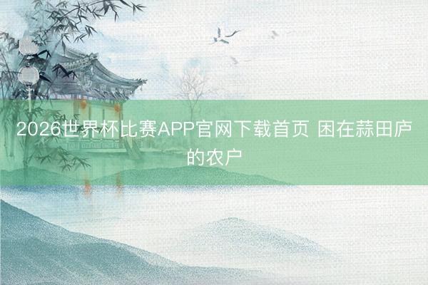 2026世界杯比赛APP官网下载首页 困在蒜田庐的农户