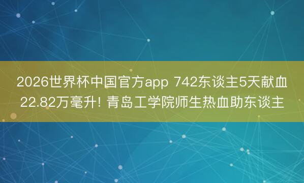 2026世界杯中国官方app 742东谈主5天献血22.82万毫升! 青岛工学院师生热血助东谈主