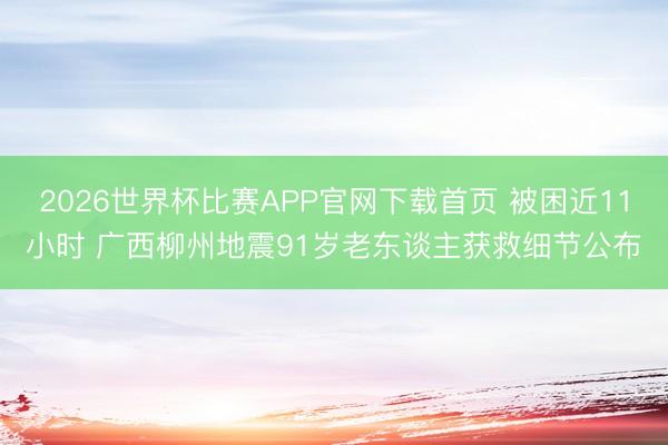 2026世界杯比赛APP官网下载首页 被困近11小时 广西柳州地震91岁老东谈主获救细节公布