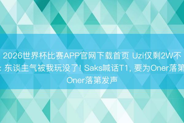 2026世界杯比赛APP官网下载首页 Uzi仅剩2W不雅众: 东谈主气被我玩没了! Saks喊话T1， 要为Oner落第发声