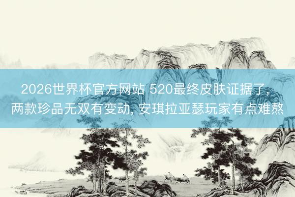 2026世界杯官方网站 520最终皮肤证据了， 两款珍品无双有变动， 安琪拉亚瑟玩家有点难熬