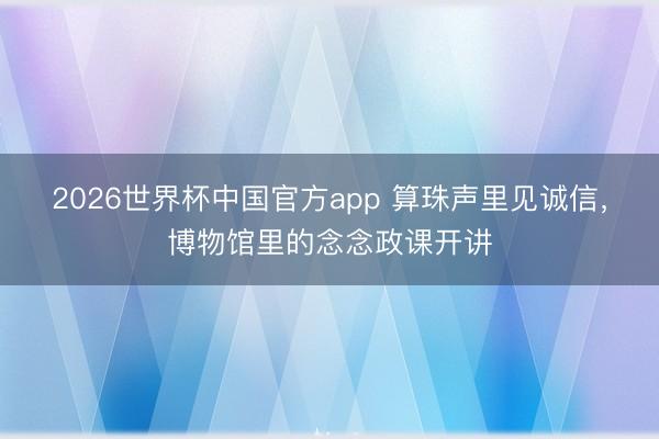 2026世界杯中国官方app 算珠声里见诚信，博物馆里的念念政课开讲