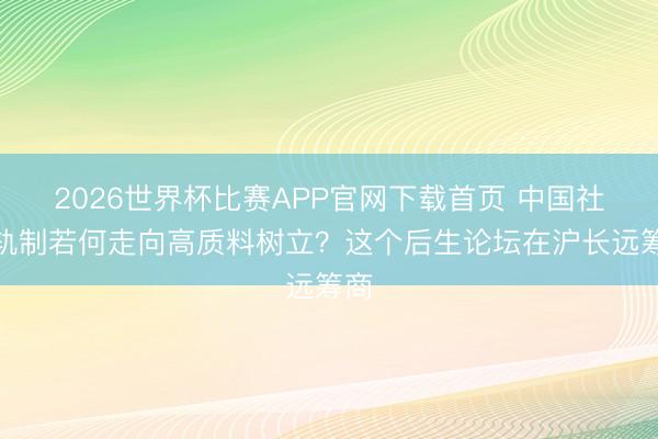 2026世界杯比赛APP官网下载首页 中国社保轨制若何走向高质料树立?这个后生论坛在沪长远筹商