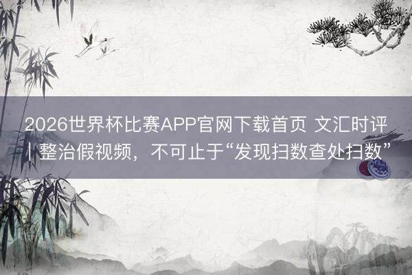 2026世界杯比赛APP官网下载首页 文汇时评｜整治假视频，不可止于“发现扫数查处扫数”