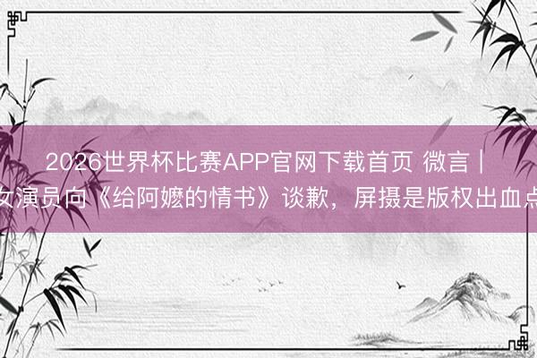 2026世界杯比赛APP官网下载首页 微言 | 女演员向《给阿嬷的情书》谈歉，屏摄是版权出血点