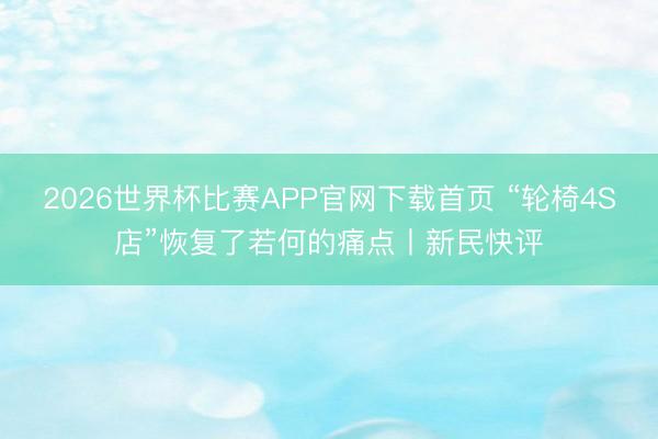 2026世界杯比赛APP官网下载首页 “轮椅4S店”恢复了若何的痛点丨新民快评