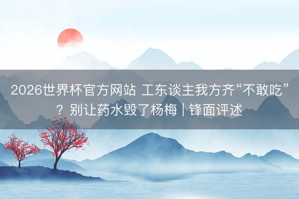 2026世界杯官方网站 工东谈主我方齐“不敢吃”?别让药水毁了杨梅 | 锋面评述