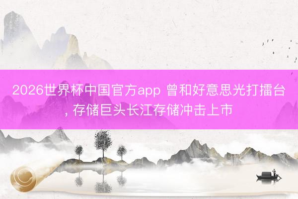 2026世界杯中国官方app 曾和好意思光打擂台， 存储巨头长江存储冲击上市
