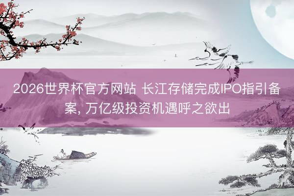 2026世界杯官方网站 长江存储完成IPO指引备案, 万亿级投资机遇呼之欲出