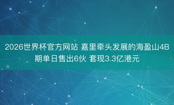 2026世界杯官方网站 嘉里牵头发展的海盈山4B期单日售出6伙 套现3.3亿港元