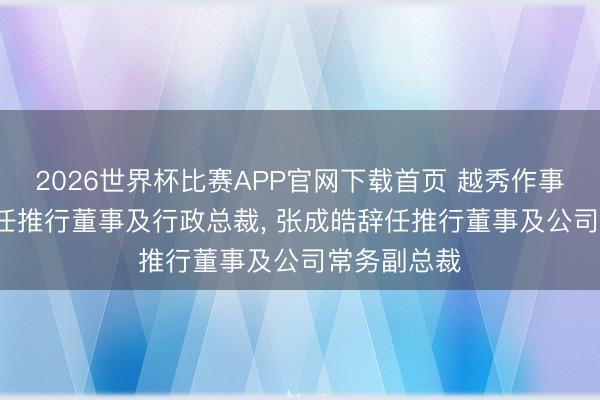 2026世界杯比赛APP官网下载首页 越秀作事: 王建辉辞任推行董事及行政总裁， 张成皓辞任推行董事及公司常务副总裁