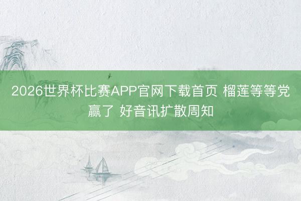 2026世界杯比赛APP官网下载首页 榴莲等等党赢了 好音讯扩散周知