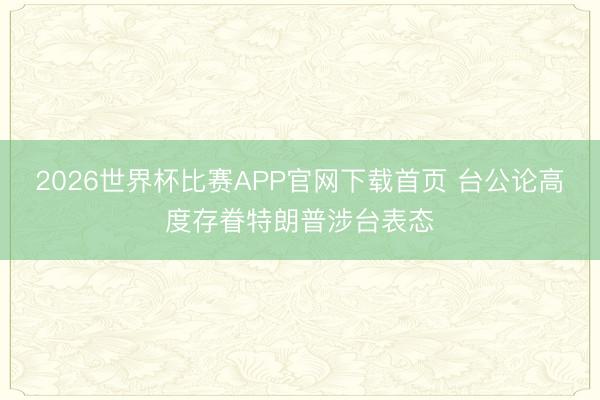 2026世界杯比赛APP官网下载首页 台公论高度存眷特朗普涉台表态